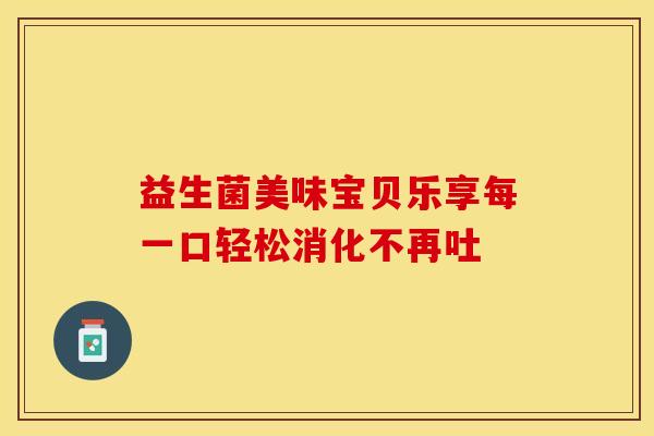 益生菌美味宝贝乐享每一口轻松消化不再吐