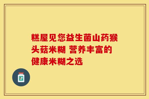糕屋见您益生菌山药猴头菇米糊 营养丰富的健康米糊之选