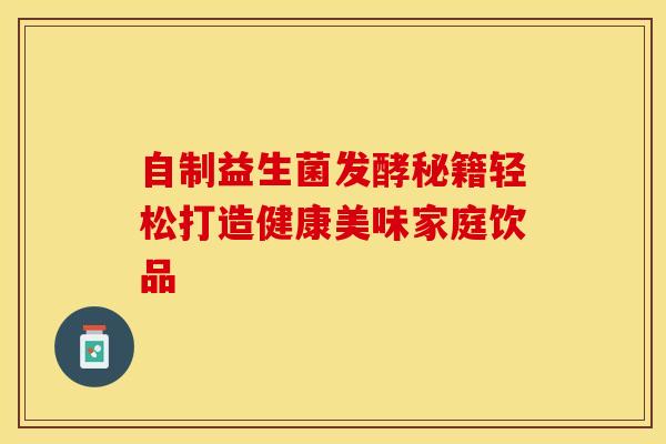 自制益生菌发酵秘籍轻松打造健康美味家庭饮品