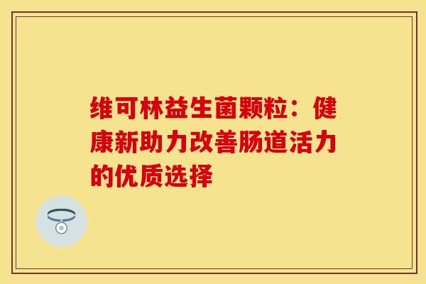 维可林益生菌颗粒：健康新助力改善肠道活力的优质选择