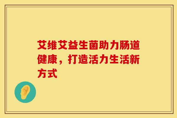 艾维艾益生菌助力肠道健康，打造活力生活新方式