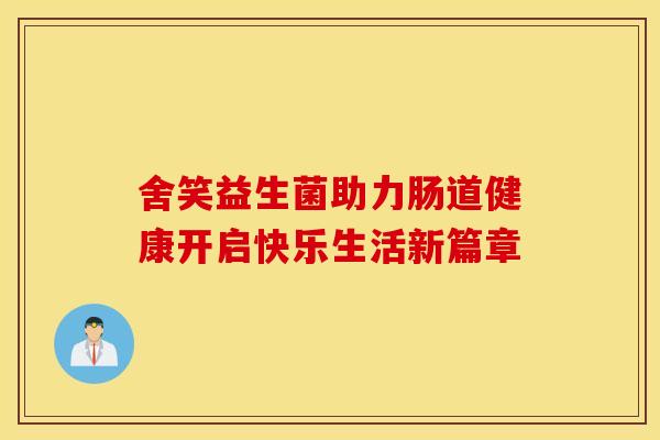 舍笑益生菌助力肠道健康开启快乐生活新篇章