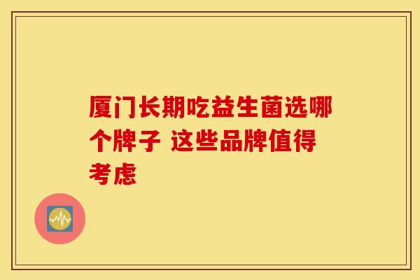 厦门长期吃益生菌选哪个牌子 这些品牌值得考虑