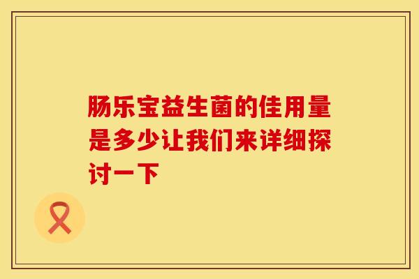 肠乐宝益生菌的佳用量是多少让我们来详细探讨一下