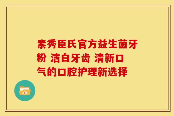 素秀臣氏官方益生菌牙粉 洁白牙齿 清新口气的口腔护理新选择