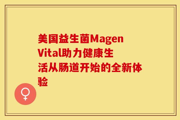 美国益生菌MagenVital助力健康生活从肠道开始的全新体验