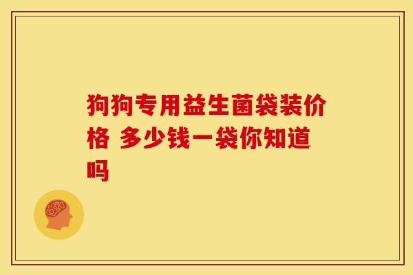 狗狗专用益生菌袋装价格 多少钱一袋你知道吗