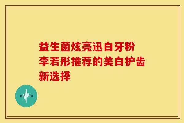 益生菌炫亮迅白牙粉 李若彤推荐的美白护齿新选择
