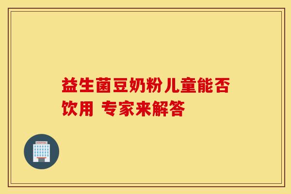 益生菌豆奶粉儿童能否饮用 专家来解答