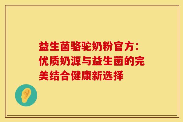 益生菌骆驼奶粉官方：优质奶源与益生菌的完美结合健康新选择