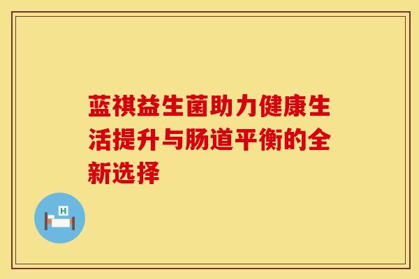 蓝祺益生菌助力健康生活提升与肠道平衡的全新选择