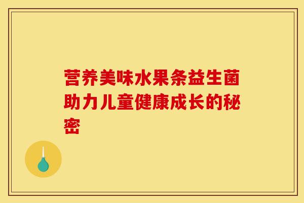 营养美味水果条益生菌助力儿童健康成长的秘密
