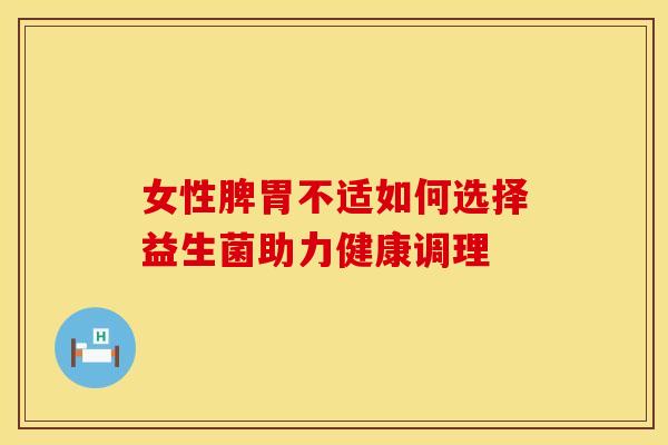 女性脾胃不适如何选择益生菌助力健康调理