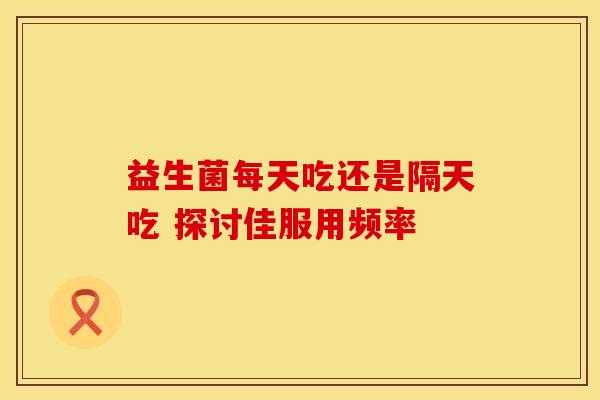 益生菌每天吃还是隔天吃 探讨佳服用频率