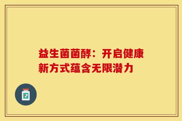 益生菌菌酵：开启健康新方式蕴含无限潜力
