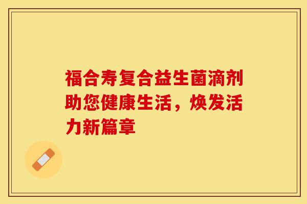 福合寿复合益生菌滴剂助您健康生活，焕发活力新篇章