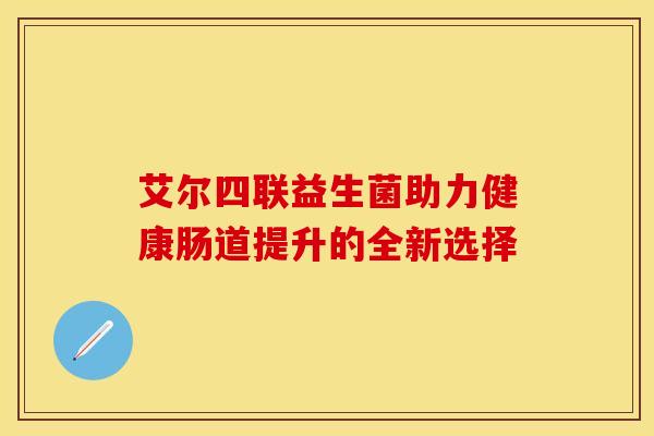 艾尔四联益生菌助力健康肠道提升的全新选择