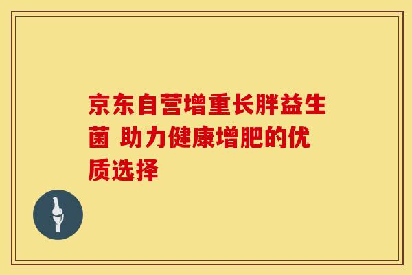 京东自营增重长胖益生菌 助力健康增肥的优质选择
