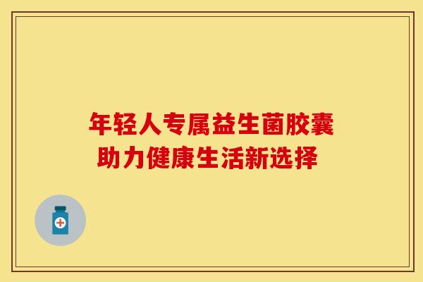 年轻人专属益生菌胶囊 助力健康生活新选择