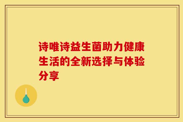 诗唯诗益生菌助力健康生活的全新选择与体验分享