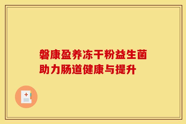 磐康盈养冻干粉益生菌助力肠道健康与提升 磐康盈养冻干粉益生菌助力肠道健康与提升