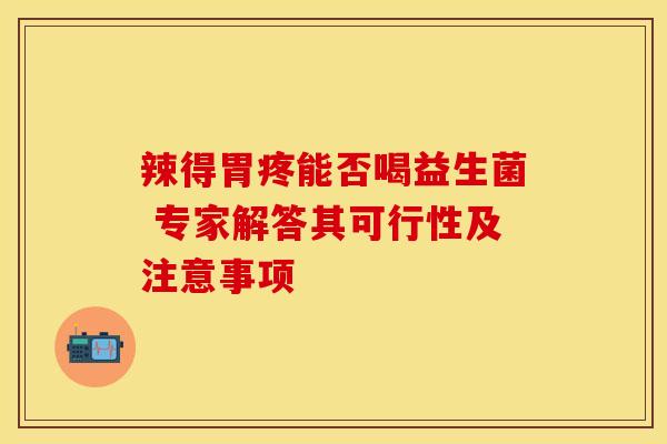 辣得胃疼能否喝益生菌 专家解答其可行性及注意事项