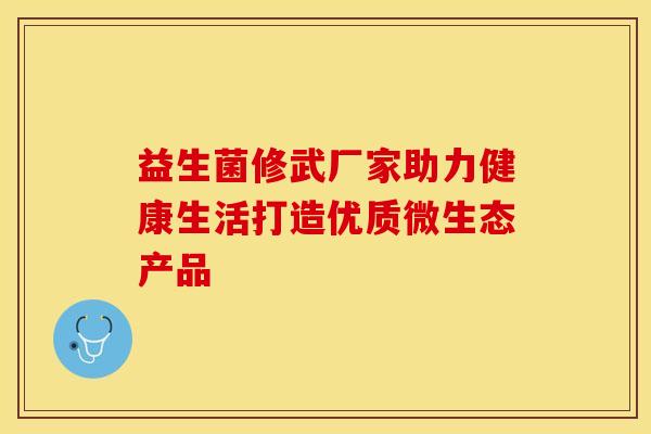 益生菌修武厂家助力健康生活打造优质微生态产品