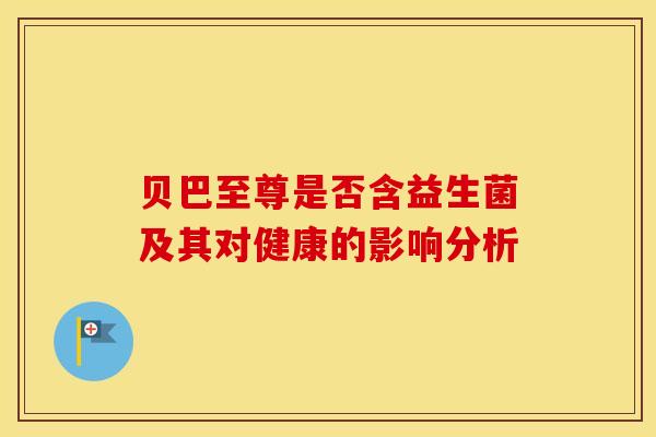 贝巴至尊是否含益生菌及其对健康的影响分析