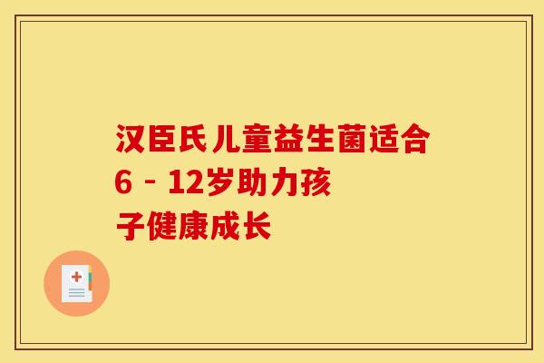 汉臣氏儿童益生菌适合6 - 12岁助力孩子健康成长