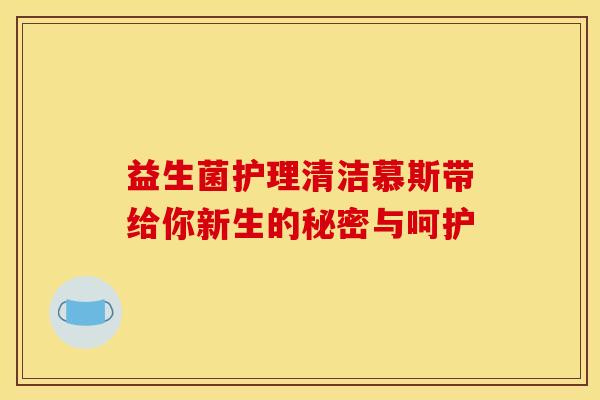益生菌护理清洁慕斯带给你新生的秘密与呵护