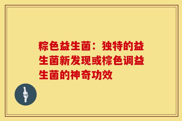 粽色益生菌:独特的益生菌新发现或棕色调益生菌的神奇功效 粽色益生菌:独特的益生菌新发现或棕色调益生菌的神奇功效