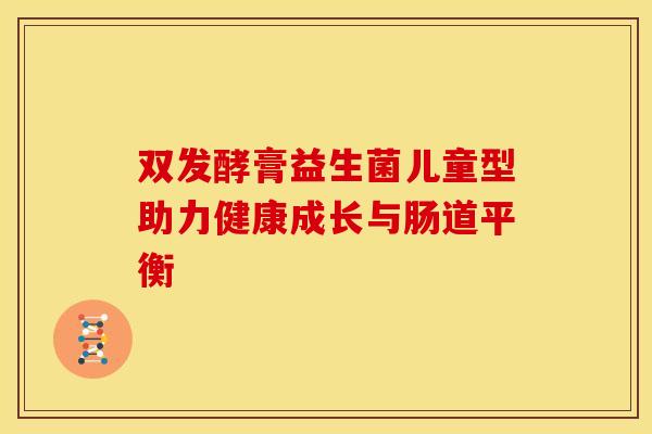 双发酵膏益生菌儿童型助力健康成长与肠道平衡