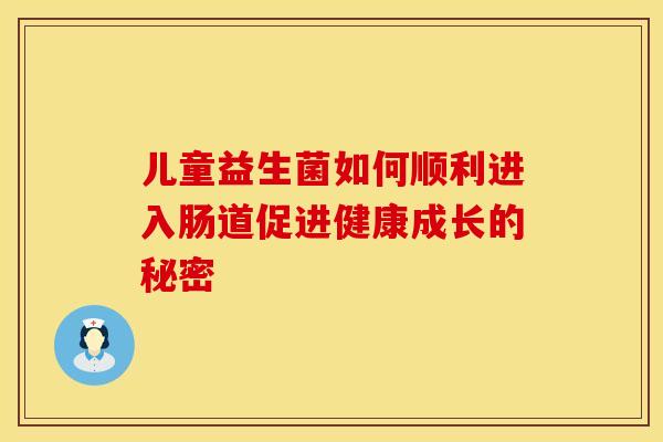 儿童益生菌如何顺利进入肠道促进健康成长的秘密