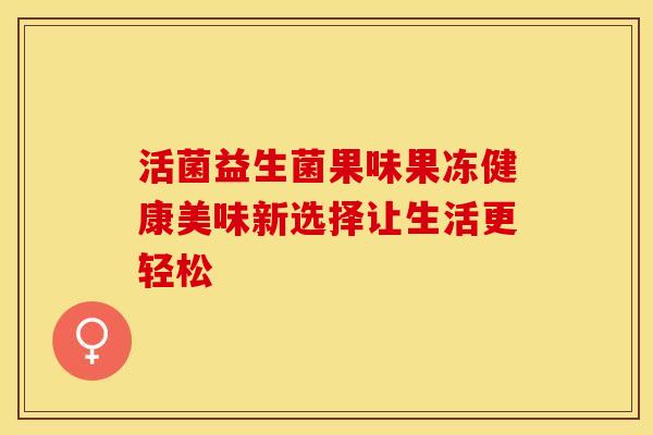 活菌益生菌果味果冻健康美味新选择让生活更轻松