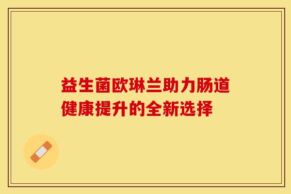 益生菌欧琳兰助力肠道健康提升的全新选择