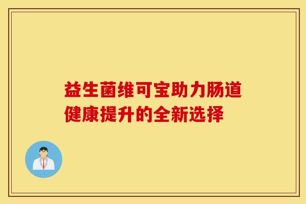 益生菌维可宝助力肠道健康提升的全新选择