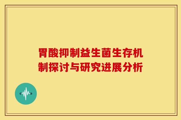 胃酸抑制益生菌生存机制探讨与研究进展分析