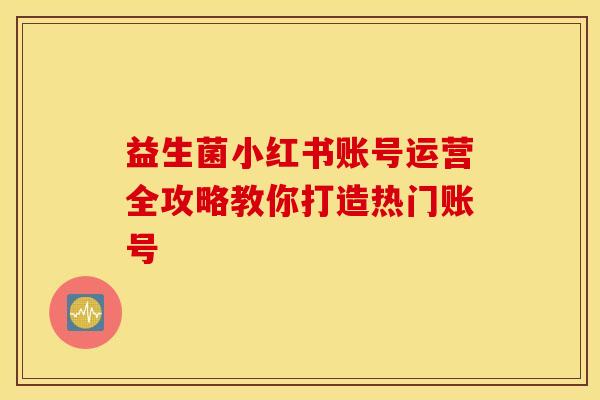 益生菌小红书账号运营全攻略教你打造热门账号