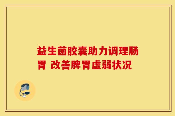 益生菌胶囊助力调理肠胃 改善脾胃虚弱状况