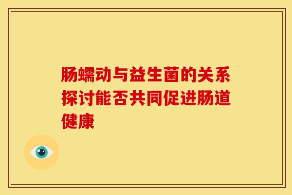 肠蠕动与益生菌的关系探讨能否共同促进肠道健康