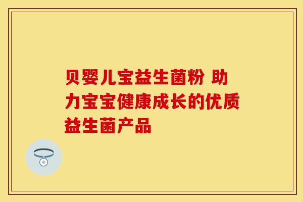 贝婴儿宝益生菌粉 助力宝宝健康成长的优质益生菌产品
