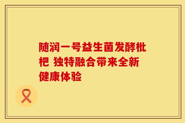 随润一号益生菌发酵枇杷 独特融合带来全新健康体验