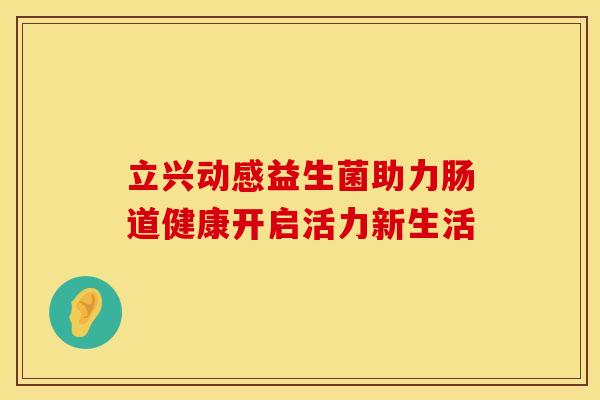 立兴动感益生菌助力肠道健康开启活力新生活