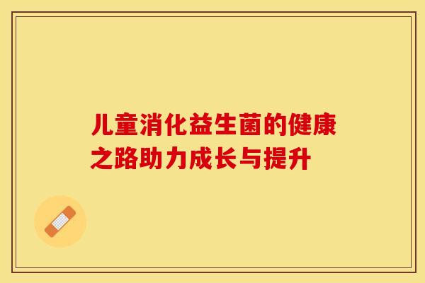 儿童消化益生菌的健康之路助力成长与提升