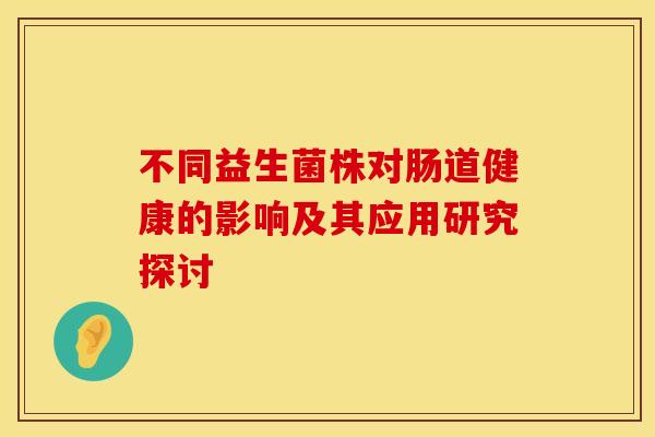 不同益生菌株对肠道健康的影响及其应用研究探讨
