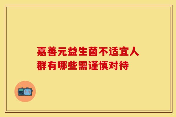 嘉善元益生菌不适宜人群有哪些需谨慎对待