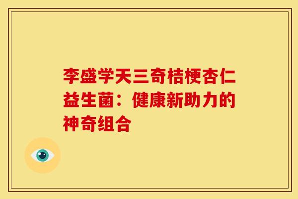 李盛学天三奇桔梗杏仁益生菌：健康新助力的神奇组合