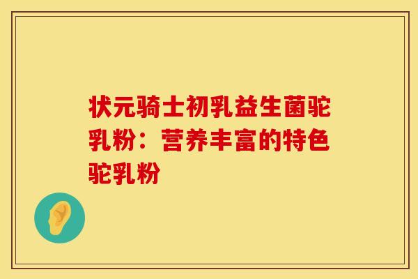 状元骑士初乳益生菌驼乳粉：营养丰富的特色驼乳粉