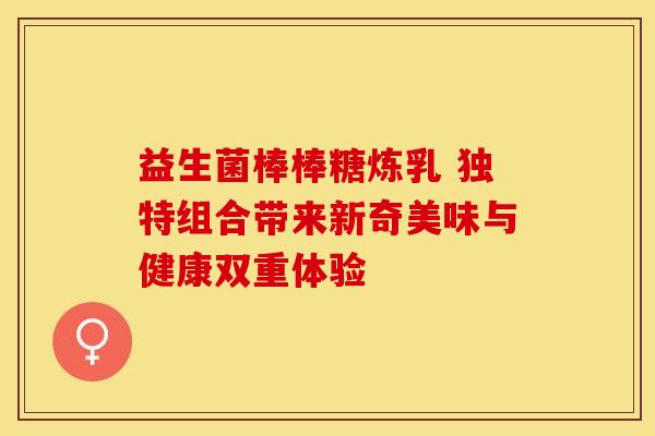 益生菌棒棒糖炼乳 独特组合带来新奇美味与健康双重体验