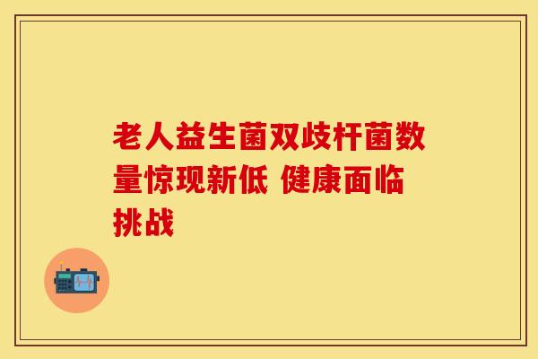 老人益生菌双歧杆菌数量惊现新低 健康面临挑战